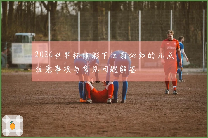 2026世界杯体彩下注前必知的几点注意事项与常见问题解答