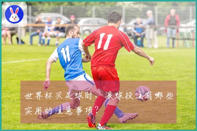 世界杯买足球时，滚球投注有哪些实用的注意事项？