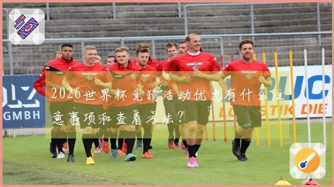2026世界杯竞猜活动优惠有什么注意事项和查看方法？