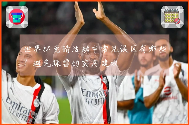 世界杯竞猜活动中常见误区有哪些?避免踩雷的实用建议