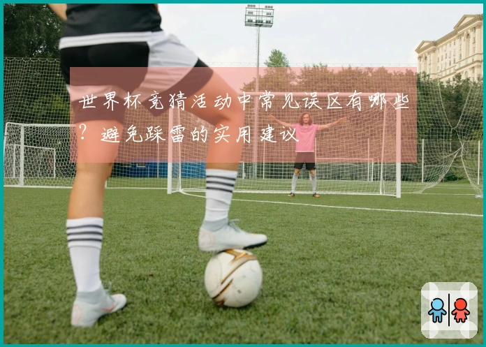 世界杯竞猜活动中常见误区有哪些？避免踩雷的实用建议