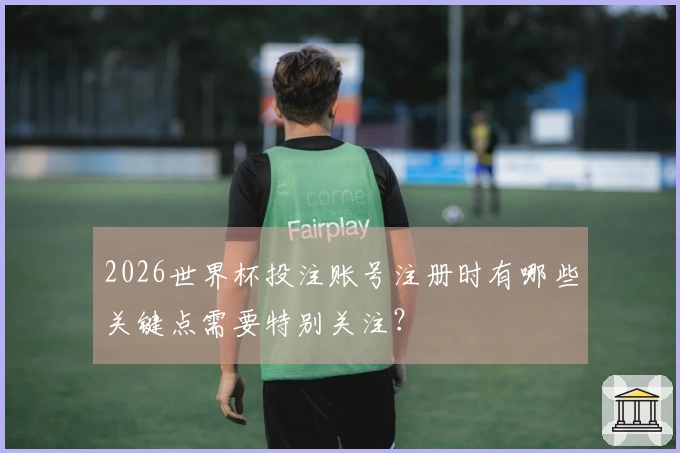 2026世界杯投注账号注册时有哪些关键点需要特别关注？